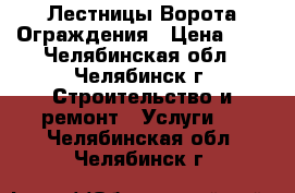 Лестницы Ворота Ограждения › Цена ­ 1 - Челябинская обл., Челябинск г. Строительство и ремонт » Услуги   . Челябинская обл.,Челябинск г.